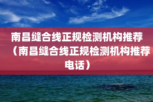 南昌缝合线正规检测机构推荐（南昌缝合线正规检测机构推荐电话）