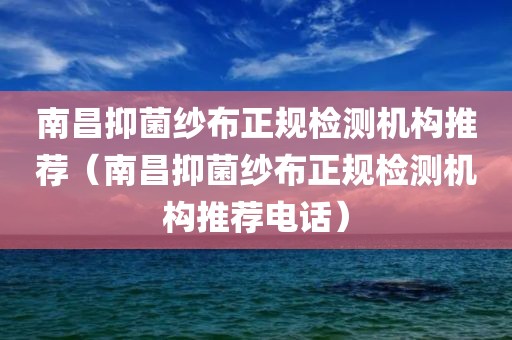 南昌抑菌纱布正规检测机构推荐（南昌抑菌纱布正规检测机构推荐电话）