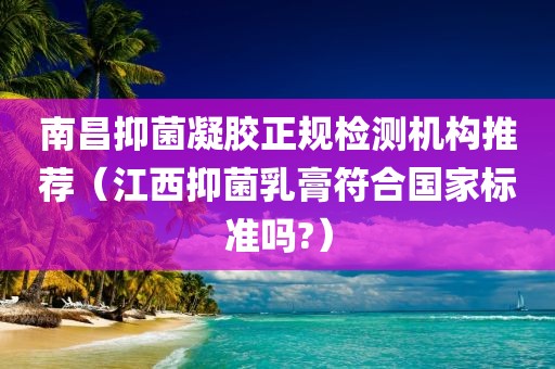 南昌抑菌凝胶正规检测机构推荐（江西抑菌乳膏符合国家标准吗?）