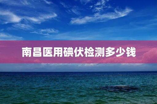 南昌医用碘伏检测多少钱