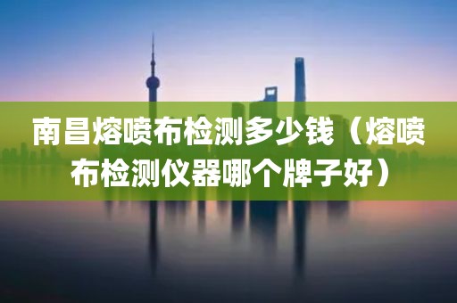 南昌熔喷布检测多少钱（熔喷布检测仪器哪个牌子好）